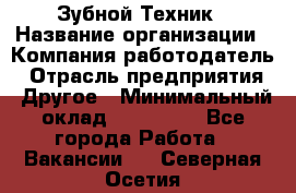 Зубной Техник › Название организации ­ Компания-работодатель › Отрасль предприятия ­ Другое › Минимальный оклад ­ 100 000 - Все города Работа » Вакансии   . Северная Осетия